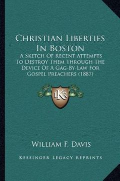 portada christian liberties in boston: a sketch of recent attempts to destroy them through the device of a gag-by-law for gospel preachers (1887)