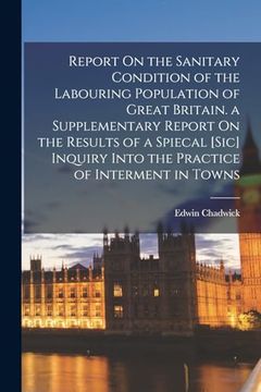 portada Report on the Sanitary Condition of the Labouring Population of Great Britain. A Supplementary Report on the Results of a Spiecal [Sic] Inquiry Into the Practice of Interment in Towns (en Inglés)