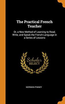 portada The Practical French Teacher: Or, a new Method of Learning to Read, Write, and Speak the French Language in a Series of Lessons (en Inglés)