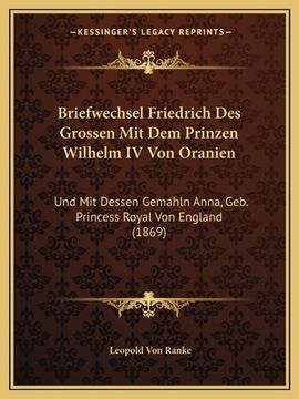 portada Briefwechsel Friedrich Des Grossen Mit Dem Prinzen Wilhelm IV Von Oranien: Und Mit Dessen Gemahln Anna, Geb. Princess Royal Von England (1869) (in German)
