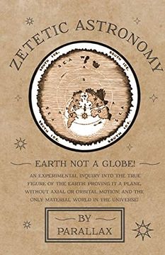 portada Zetetic Astronomy - Earth not a Globe! An Experimental Inquiry Into the True Figure of the Earth: Proving it a Plane, Without Axial or Orbital Motion; And the Only Material World in the Universe! 