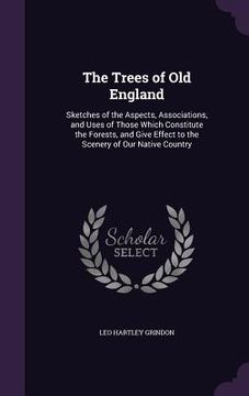 portada The Trees of Old England: Sketches of the Aspects, Associations, and Uses of Those Which Constitute the Forests, and Give Effect to the Scenery (en Inglés)