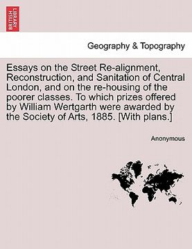 portada essays on the street re-alignment, reconstruction, and sanitation of central london, and on the re-housing of the poorer classes. to which prizes offe (en Inglés)