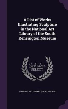 portada A List of Works Illustrating Sculpture in the National Art Library of the South Kensington Museum (en Inglés)