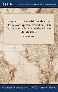 portada Le prince L. Raimond de Bourbon: ou, Des passions après les révolutions: suite de la princesse de nevers et des mémoire de la touraille; TOME SECOND (en Francés)
