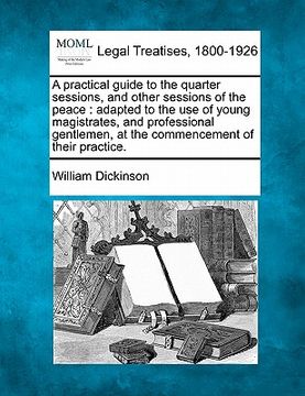 portada a practical guide to the quarter sessions and other sessions of the peace: adapted to the use of young magistrates, and professional gentlemen at th (en Inglés)