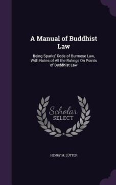 portada A Manual of Buddhist Law: Being Sparks' Code of Burmese Law, With Notes of All the Rulings On Points of Buddhist Law