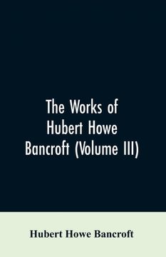 portada The Works of Hubert Howe Bancroft Volume iii (en Inglés)