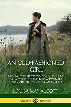 portada An Old-Fashioned Girl: A Young Country Woman's Struggle to Find Acceptance and Belonging in the Urban Culture of Victorian America 
