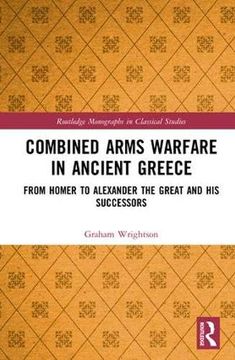 portada Combined Arms Warfare in Ancient Greece: From Homer to Alexander the Great and his Successors (Routledge Monographs in Classical Studies) (en Inglés)