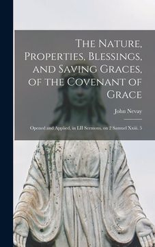 portada The Nature, Properties, Blessings, and Saving Graces, of the Covenant of Grace: Opened and Applied, in LII Sermons, on 2 Samuel Xxiii. 5