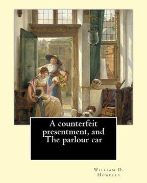 portada A counterfeit presentment, and The parlour car, By: William D. Howells: A Counterfeit Presentment is a play written by American author and playwright (in English)