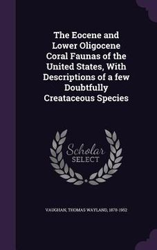 portada The Eocene and Lower Oligocene Coral Faunas of the United States, With Descriptions of a few Doubtfully Creataceous Species (en Inglés)