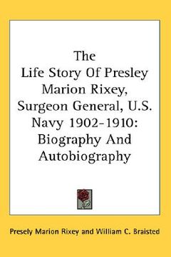 portada the life story of presley marion rixey, surgeon general, u.s. navy 1902-1910: biography and autobiography (en Inglés)