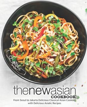 portada The New Asian Cookbook: From Seoul to Jakarta Delicious Classical Asian Cooking with Delicious Asiatic Recipes (en Inglés)