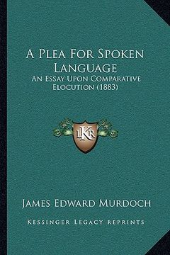 portada a plea for spoken language a plea for spoken language: an essay upon comparative elocution (1883) an essay upon comparative elocution (1883)