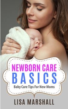 portada Newborn Care Basics: Baby Care Tips For New Moms (en Inglés)