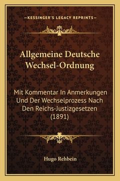 portada Allgemeine Deutsche Wechsel-Ordnung: Mit Kommentar In Anmerkungen Und Der Wechselprozess Nach Den Reichs-Justizgesetzen (1891) (en Alemán)