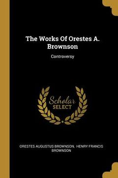 portada The Works Of Orestes A. Brownson: Controversy (en Inglés)