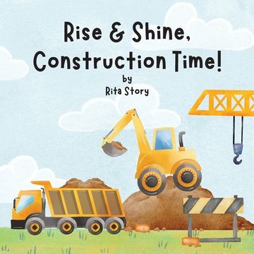 portada Rise and Shine, Construction Time!: Building a House with Construction Machines, a Children's Book (en Inglés)