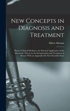 portada New Concepts in Diagnosis and Treatment: Physico-Clinical Medicine, the Practical Application of the Electronic Theory in the Interpretation and Treat (en Inglés)