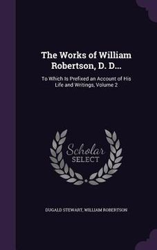 portada The Works of William Robertson, D. D...: To Which Is Prefixed an Account of His Life and Writings, Volume 2