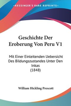 portada Geschichte Der Eroberung Von Peru V1: Mit Einer Einleitenden Uebersicht Des Bildungszustandes Unter Den Inkas (1848) (in German)