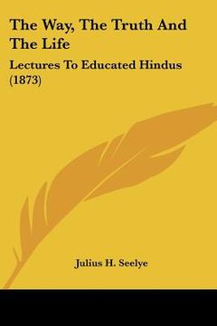 portada the way, the truth and the life: lectures to educated hindus (1873) (in English)