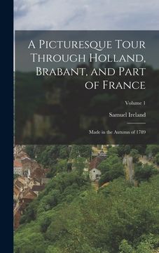 portada A Picturesque Tour Through Holland, Brabant, and Part of France: Made in the Autumn of 1789; Volume 1
