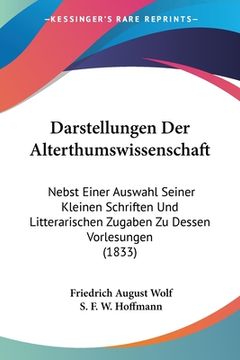 portada Darstellungen Der Alterthumswissenschaft: Nebst Einer Auswahl Seiner Kleinen Schriften Und Litterarischen Zugaben Zu Dessen Vorlesungen (1833) (in German)