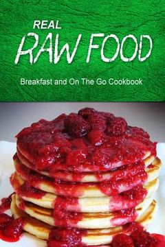 portada Real Raw Food - Breakfast and On The Go Cookbook: Raw diet cookbook for the raw lifestyle (in English)