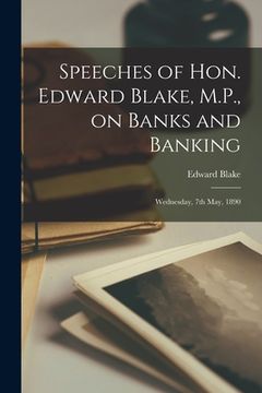 portada Speeches of Hon. Edward Blake, M.P., on Banks and Banking [microform]: Wednesday, 7th May, 1890