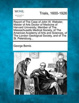 portada report of the case of john w. webster, master of arts doctor of medicine of harvard university; member of the massachusetts medical society, of the am (in English)