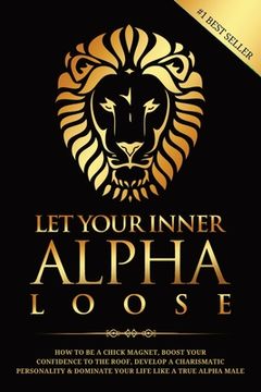 portada Let Your Inner Alpha Loose: How to Be a Chick Magnet, Boost Your Confidence to the Roof, Develop a Charismatic Personality and Dominate Your Life (en Inglés)
