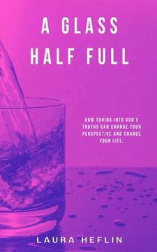 portada A Glass Half Full: How Tuning Into God's Truths Can Change Your Perspective And Change Your Life (en Inglés)