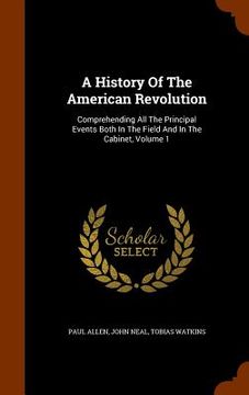 portada A History Of The American Revolution: Comprehending All The Principal Events Both In The Field And In The Cabinet, Volume 1