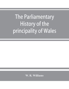 portada The parliamentary history of the principality of Wales, from the earliest times to the present day, 1541-1895, comprising lists of the representatives