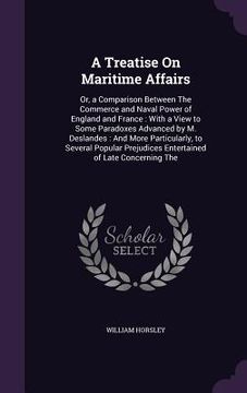 portada A Treatise On Maritime Affairs: Or, a Comparison Between The Commerce and Naval Power of England and France: With a View to Some Paradoxes Advanced by (en Inglés)