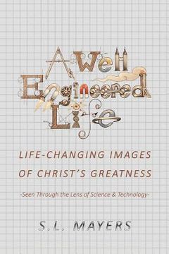 portada A Well-Engineered Life: Life Changing Images of Christ's Greatness -Seen Through the Lens of Science & Technology- (in English)