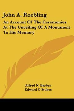 portada john a. roebling: an account of the ceremonies at the unveiling of a monument to his memory (en Inglés)