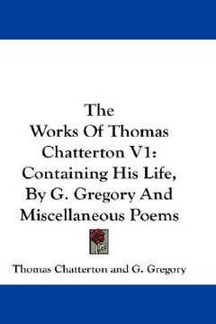 portada the works of thomas chatterton v1: containing his life, by g. gregory and miscellaneous poems (en Inglés)
