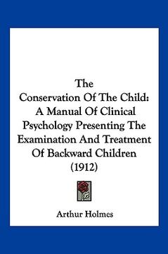 portada the conservation of the child: a manual of clinical psychology presenting the examination and treatment of backward children (1912) (en Inglés)