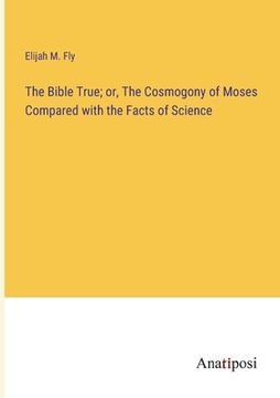 portada The Bible True; or, The Cosmogony of Moses Compared with the Facts of Science 