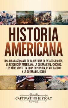 portada Historia Americana: Una Guía Fascinante de la Historia de Estados Unidos, la Revolución Americana, la Guerra Civil, Chicago, los Años Veinte, la Gran Depresión, Pearl Harbor y la Guerra del Golfo