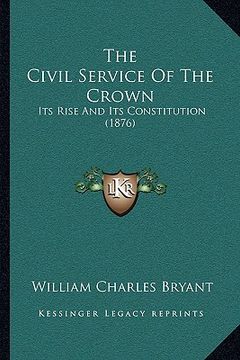 portada the civil service of the crown: its rise and its constitution (1876) (en Inglés)