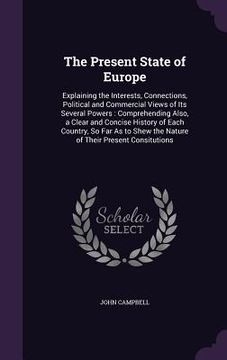 portada The Present State of Europe: Explaining the Interests, Connections, Political and Commercial Views of Its Several Powers: Comprehending Also, a Cle