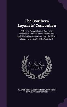 portada The Southern Loyalists' Convention: Call for a Convention of Southern Unionists, to Meet at Independence Hall, Philadelphia, on Monday, the Third day