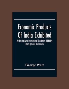 portada Economic Products Of India Exhibited At The Calcutta International Exhibition, 1883-84 (Part I) Gums And Resins (en Inglés)
