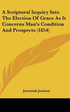 portada a scriptural inquiry into the election of grace as it concerns man's condition and prospects (1854) (in English)