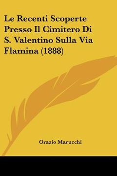 portada Le Recenti Scoperte Presso Il Cimitero Di S. Valentino Sulla Via Flamina (1888) (in Italian)